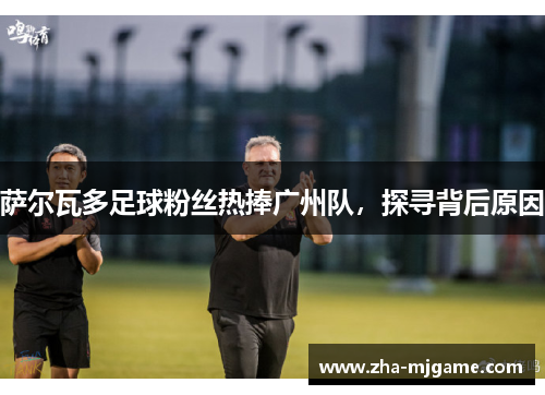 萨尔瓦多足球粉丝热捧广州队，探寻背后原因