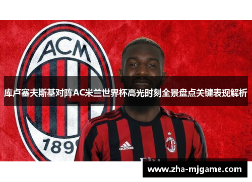 库卢塞夫斯基对阵AC米兰世界杯高光时刻全景盘点关键表现解析