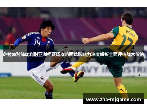 萨拉赫对阵比利时亚洲杯赛场攻防两端影响力深度解析全面评估战术价值