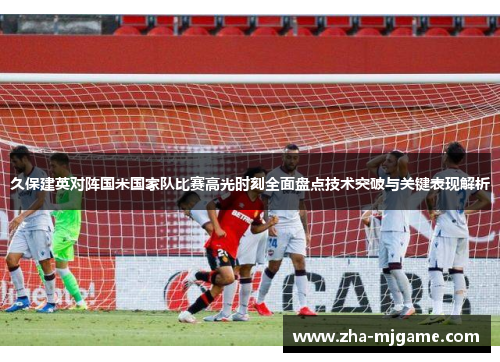 久保建英对阵国米国家队比赛高光时刻全面盘点技术突破与关键表现解析