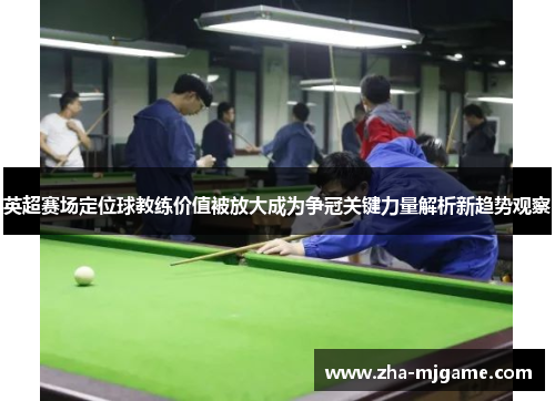 英超赛场定位球教练价值被放大成为争冠关键力量解析新趋势观察