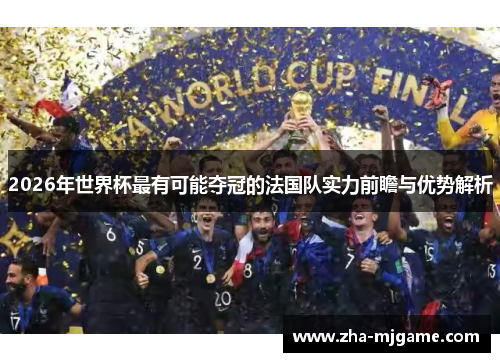 2026年世界杯最有可能夺冠的法国队实力前瞻与优势解析