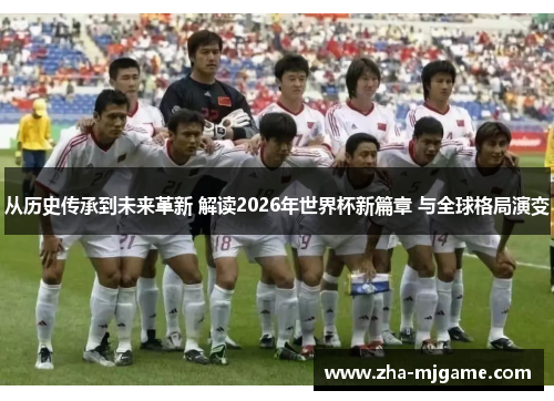 从历史传承到未来革新 解读2026年世界杯新篇章 与全球格局演变