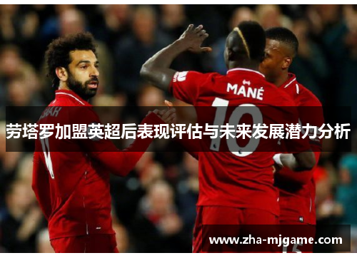 劳塔罗加盟英超后表现评估与未来发展潜力分析