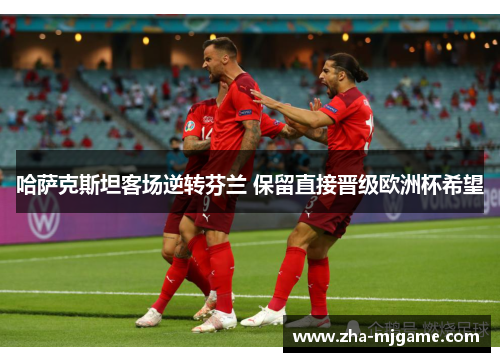 哈萨克斯坦客场逆转芬兰 保留直接晋级欧洲杯希望