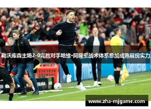 勒沃库森主场2-0完胜对手哈维·阿隆索战术体系愈加成熟展现实力 勒沃库森主场2-0完胜对手哈维·阿隆索战术体系愈加成熟展现实力
