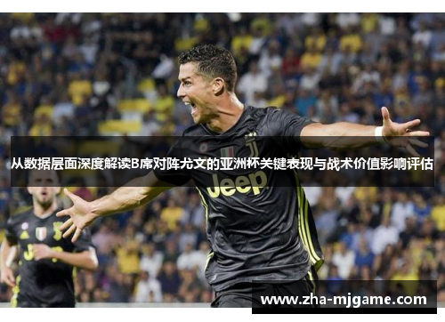 从数据层面深度解读B席对阵尤文的亚洲杯关键表现与战术价值影响评估 从数据层面深度解读B席对阵尤文的亚洲杯关键表现与战术价值影响评估