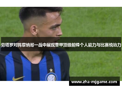劳塔罗对阵摩纳哥一战中展现意甲顶级前锋个人能力与比赛统治力 劳塔罗对阵摩纳哥一战中展现意甲顶级前锋个人能力与比赛统治力