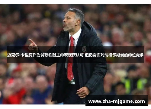 迈克尔·卡里克作为曼联临时主帅表现获认可 但仍需面对纳格尔斯曼的帅位竞争 迈克尔·卡里克作为曼联临时主帅表现获认可 但仍需面对纳格尔斯曼的帅位竞争